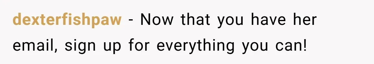 dexterfishpaw − Now that you have her email, sign up for everything you can!