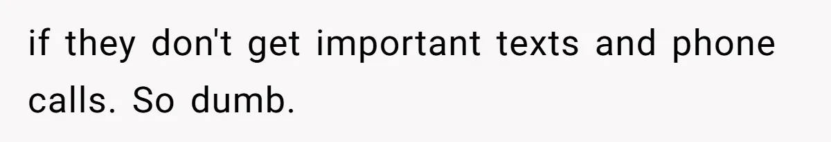 if they don't get important texts and phone calls. So dumb.