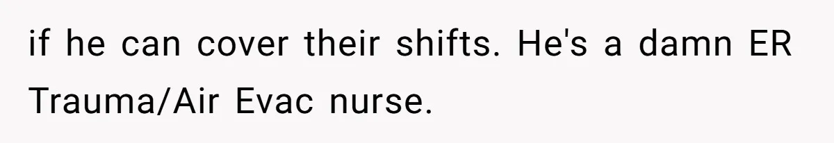 if he can cover their shifts. He's a damn ER Trauma/Air Evac nurse.
