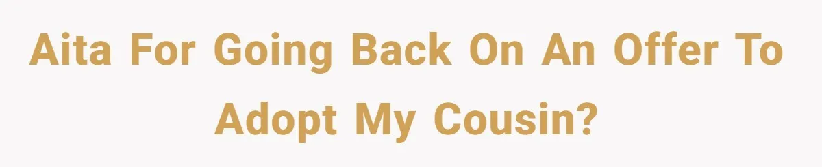 AITA for going back on an offer to adopt my cousin?