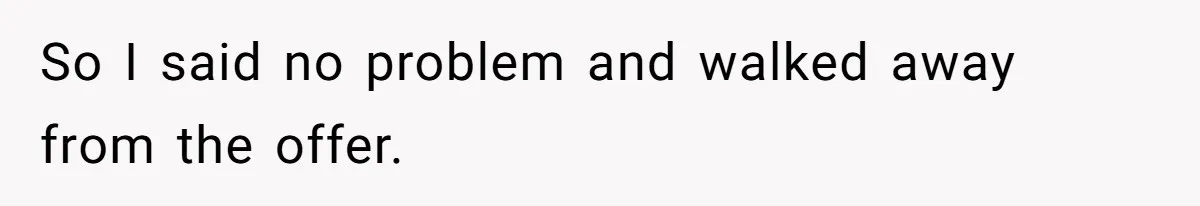 So I said no problem and walked away from the offer.