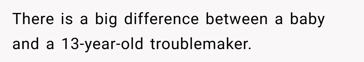 There is a big difference between a baby and a 13-year-old troublemaker.