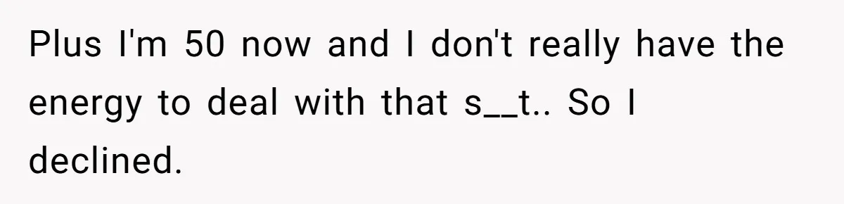 Plus I'm 50 now and I don't really have the energy to deal with that s__t.. So I declined.
