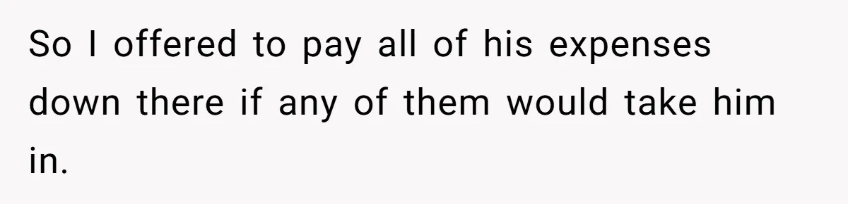 So I offered to pay all of his expenses down there if any of them would take him in.