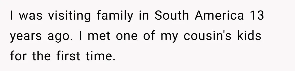 I was visiting family in South America 13 years ago. I met one of my cousin's kids for the first time.