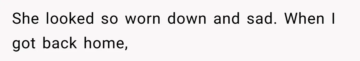 She looked so worn down and sad. When I got back home,