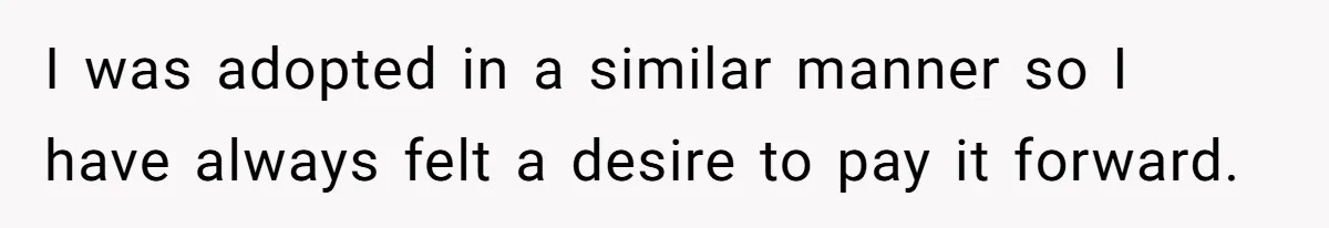 I was adopted in a similar manner so I have always felt a desire to pay it forward.
