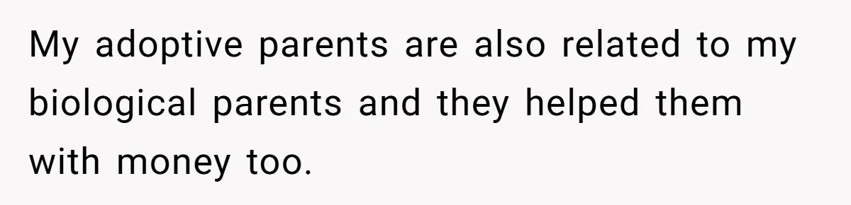 My adoptive parents are also related to my biological parents and they helped them with money too.