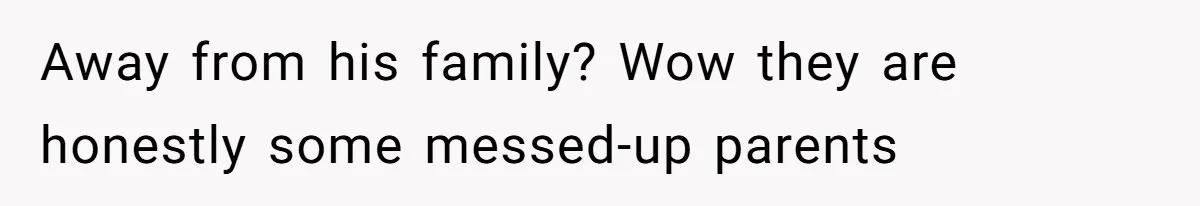 Away from his family? Wow they are honestly some messed-up parents
