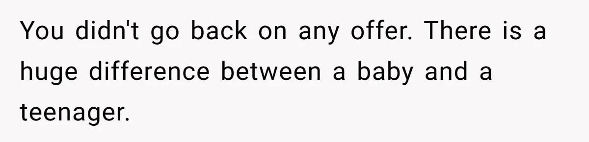You didn't go back on any offer. There is a huge difference between a baby and a teenager.