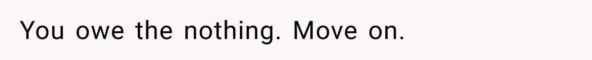 You owe the nothing. Move on.