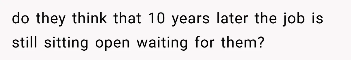 do they think that 10 years later the job is still sitting open waiting for them?