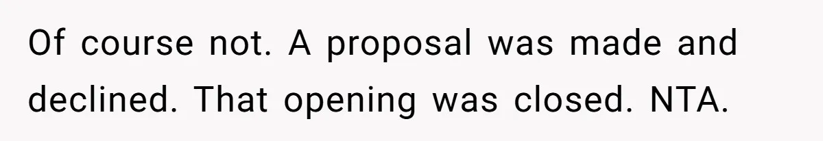 Of course not. A proposal was made and declined. That opening was closed. NTA.