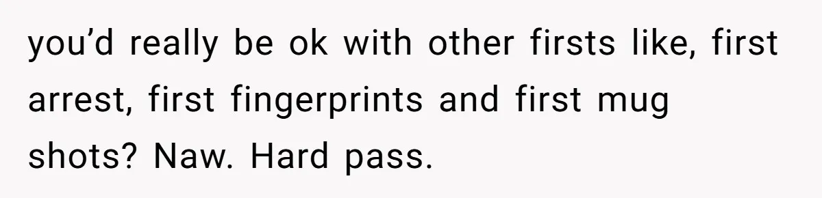 you’d really be ok with other firsts like, first arrest, first fingerprints and first mug shots? Naw. Hard pass.