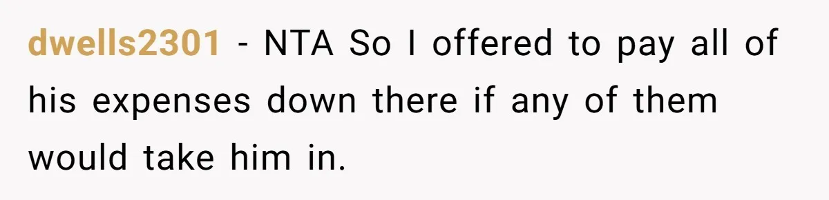 dwells2301 − NTA So I offered to pay all of his expenses down there if any of them would take him in.