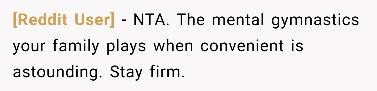 [Reddit User] − NTA. The mental gymnastics your family plays when convenient is astounding. Stay firm.