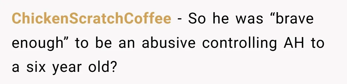 ChickenScratchCoffee − So he was “brave enough” to be an abusive controlling AH to a six year old?