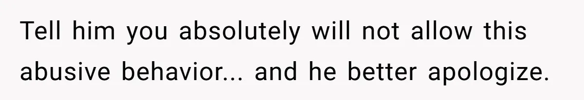 Tell him you absolutely will not allow this abusive behavior... and he better apologize.