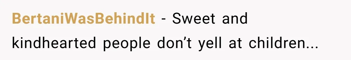 BertaniWasBehindIt − Sweet and kindhearted people don’t yell at children...