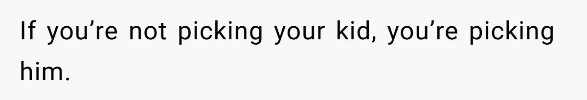 If you’re not picking your kid, you’re picking him.