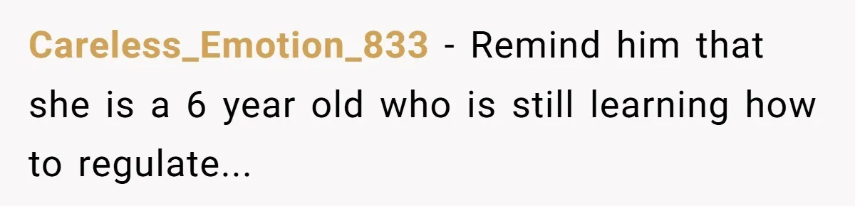 Careless_Emotion_833 − Remind him that she is a 6 year old who is still learning how to regulate...