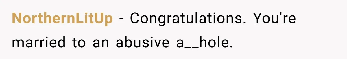 NorthernLitUp − Congratulations. You're married to an abusive a__hole.