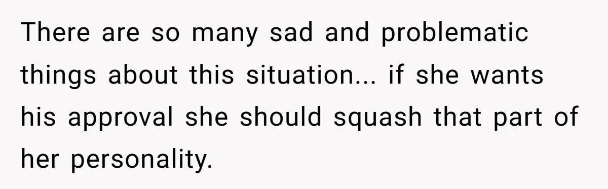 There are so many sad and problematic things about this situation... if she wants his approval she should squash that part of her personality.