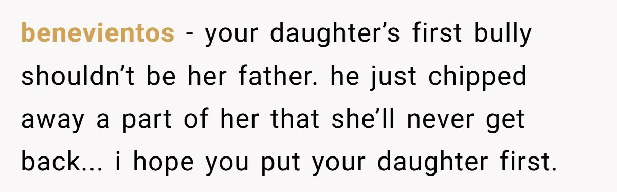 benevientos − your daughter’s first bully shouldn’t be her father. he just chipped away a part of her that she’ll never get back... i hope you put your daughter first.