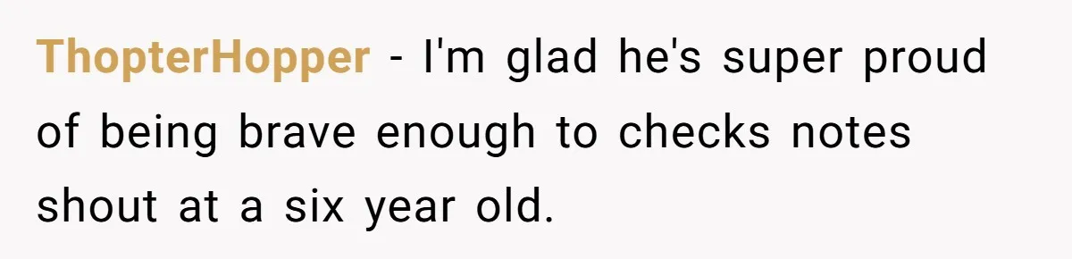 ThopterHopper − I'm glad he's super proud of being brave enough to checks notes shout at a six year old.