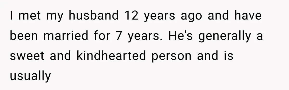 I met my husband 12 years ago and have been married for 7 years. He's generally a sweet and kindhearted person and is usually
