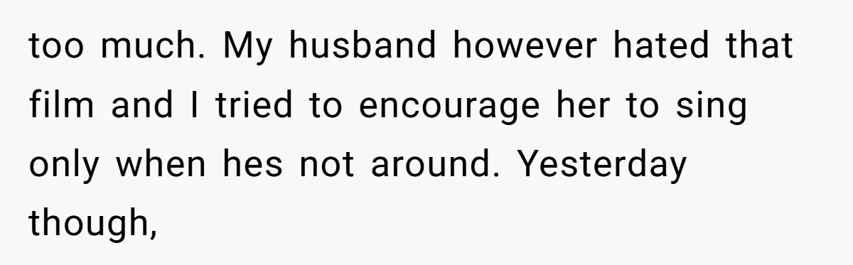 too much. My husband however hated that film and I tried to encourage her to sing only when hes not around. Yesterday though,