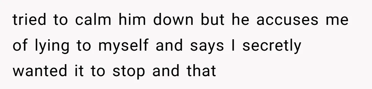 tried to calm him down but he accuses me of lying to myself and says I secretly wanted it to stop and that