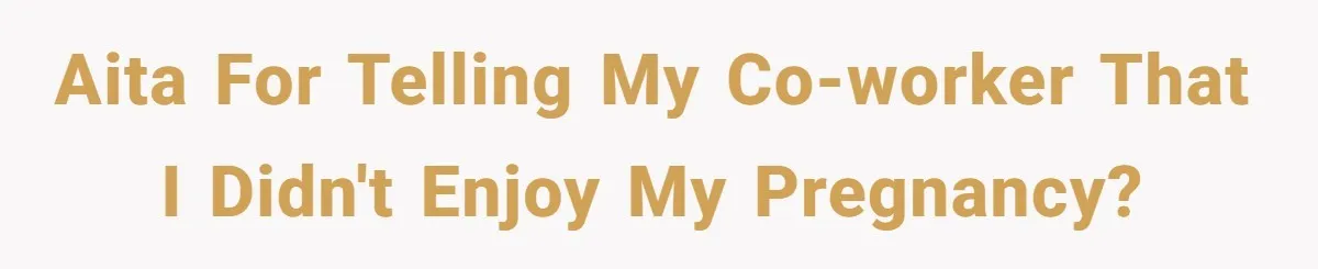 AITA for telling my co-worker that I didn't enjoy my pregnancy?