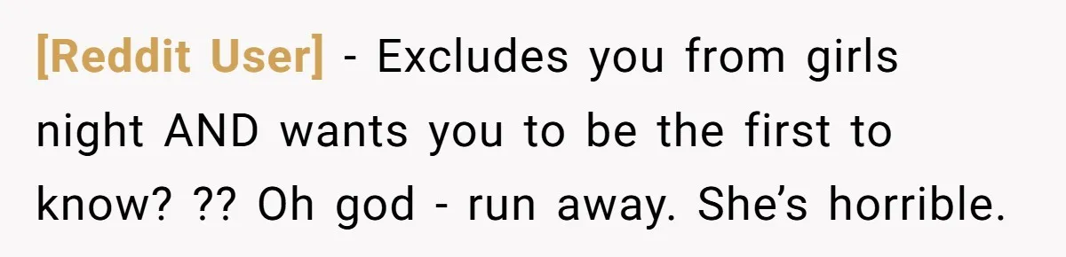 [Reddit User] - Excludes you from girls night AND wants you to be the first to know? ?? Oh god - run away. She’s horrible.