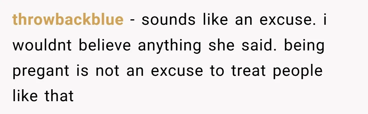 throwbackblue - sounds like an excuse. i wouldnt believe anything she said. being pregant is not an excuse to treat people like that
