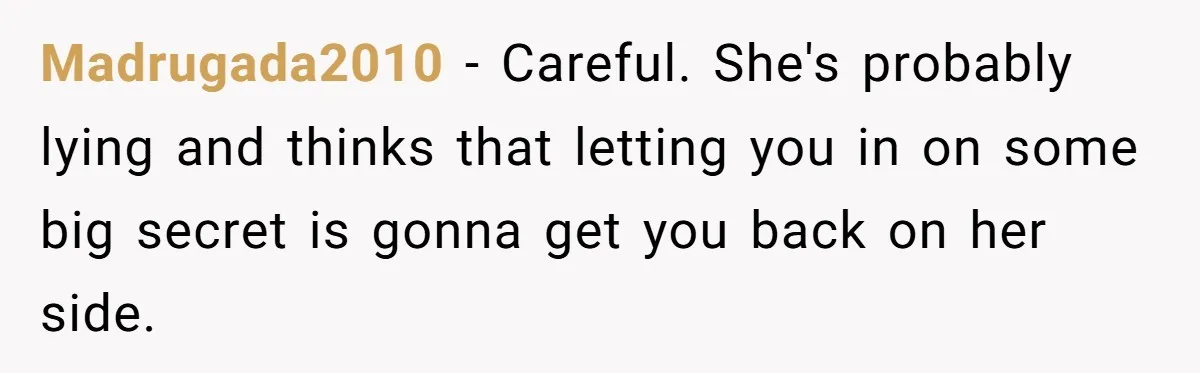 Madrugada2010 - Careful. She's probably lying and thinks that letting you in on some big secret is gonna get you back on her side.