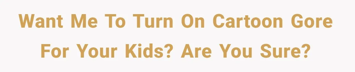 Want me to turn on cartoon gore for your kids? Are you sure?