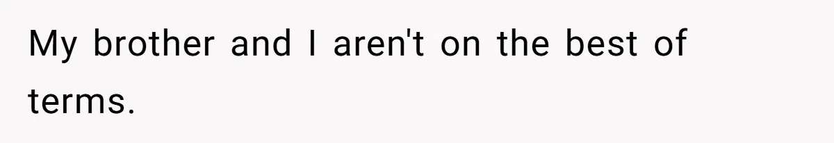 My brother and I aren't on the best of terms.