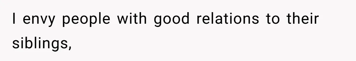 I envy people with good relations to their siblings,