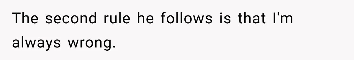The second rule he follows is that I'm always wrong.