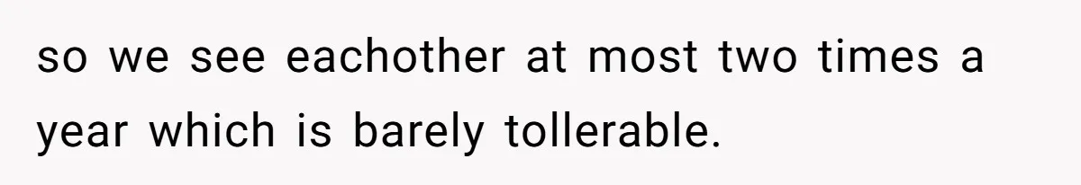 so we see eachother at most two times a year which is barely tollerable.