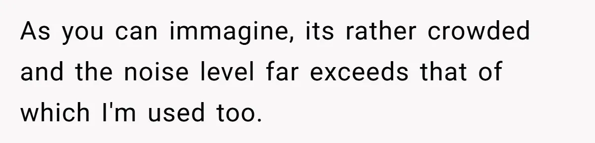 As you can immagine, its rather crowded and the noise level far exceeds that of which I'm used too.