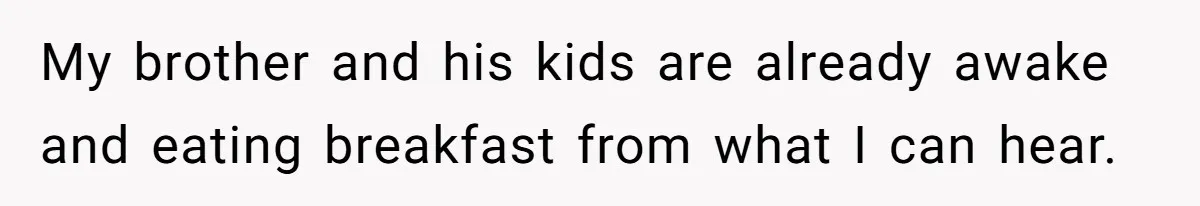 My brother and his kids are already awake and eating breakfast from what I can hear.