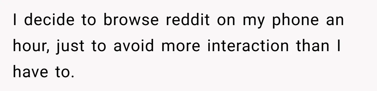 I decide to browse reddit on my phone an hour, just to avoid more interaction than I have to.