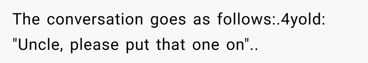 The conversation goes as follows:.4yold: "Uncle, please put that one on"..