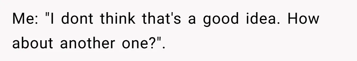 Me: "I dont think that's a good idea. How about another one?".