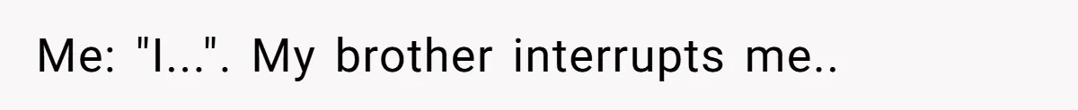 Me: "I...". My brother interrupts me..