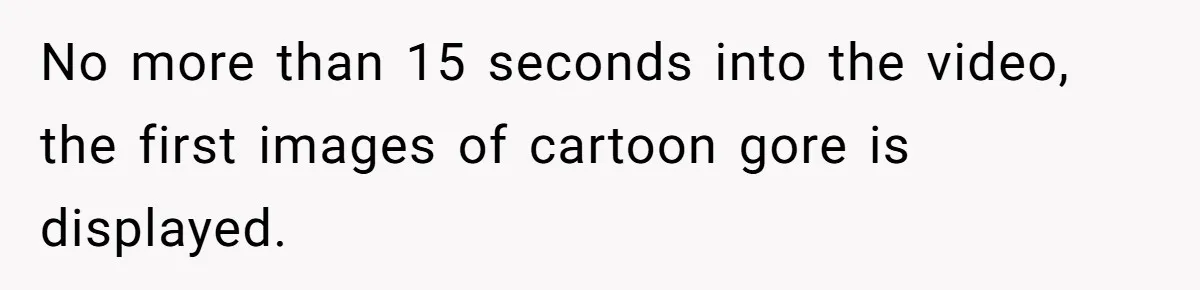 No more than 15 seconds into the video, the first images of cartoon gore is displayed.