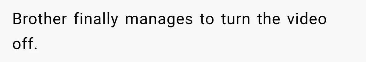 Brother finally manages to turn the video off.