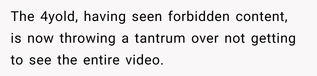The 4yold, having seen forbidden content, is now throwing a tantrum over not getting to see the entire video.